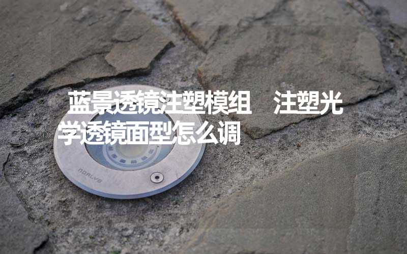 蓝景透镜注塑模组 注塑光学透镜面型怎么调